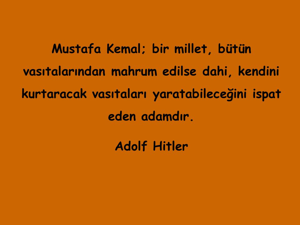 Mustafa Kemal; bir millet, bütün vasıtalarından mahrum edilse dahi, kendini kurtaracak vasıtaları yaratabileceğini ispat eden adamdır.