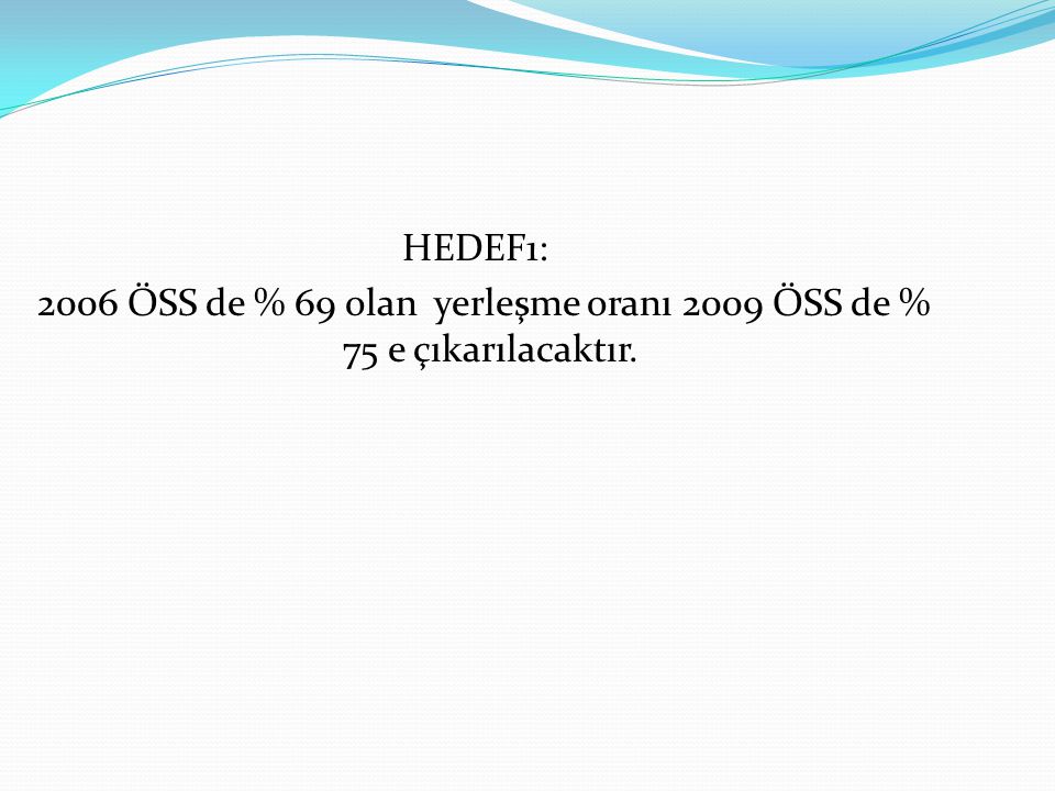 HEDEF1: 2006 ÖSS de % 69 olan yerleşme oranı 2009 ÖSS de % 75 e çıkarılacaktır.