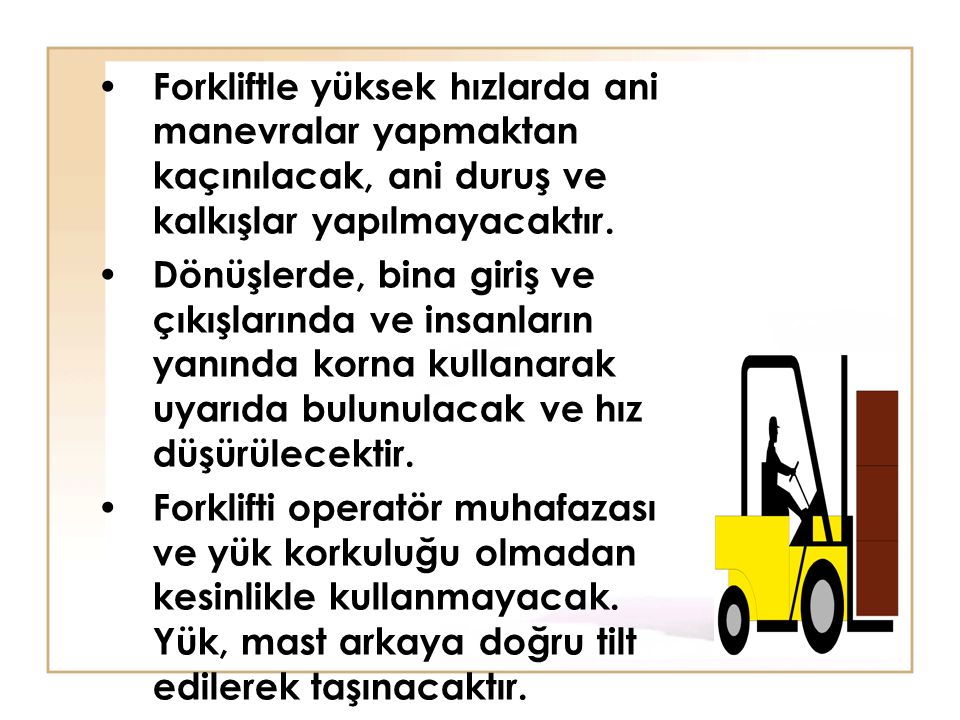 Forkliftle yüksek hızlarda ani manevralar yapmaktan kaçınılacak, ani duruş ve kalkışlar yapılmayacaktır.