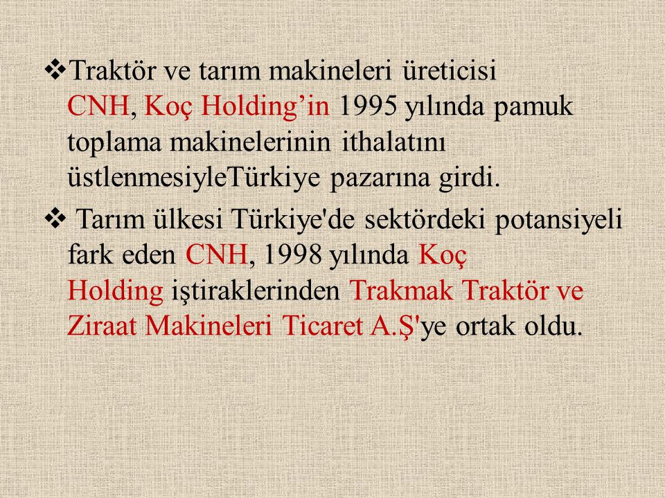Traktör ve tarım makineleri üreticisi CNH, Koç Holding’in 1995 yılında pamuk toplama makinelerinin ithalatını üstlenmesiyleTürkiye pazarına girdi.