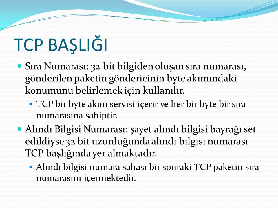 TCP BAŞLIĞI Sıra Numarası: 32 bit bilgiden oluşan sıra numarası, gönderilen paketin göndericinin byte akımındaki konumunu belirlemek için kullanılır.