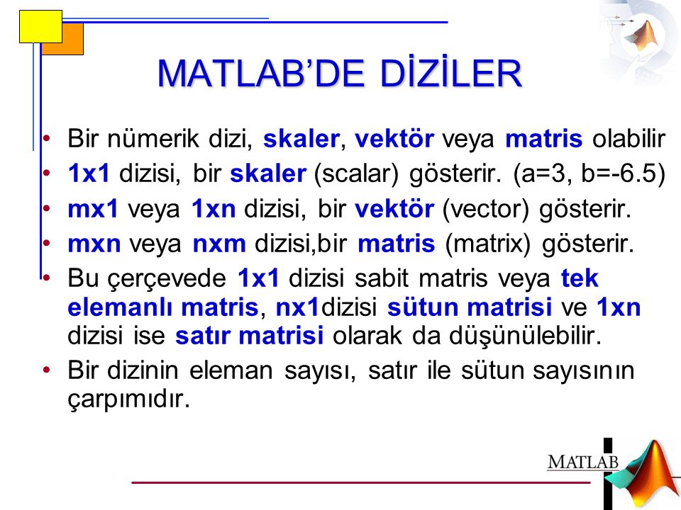MATLAB’DE DİZİLER Bir nümerik dizi, skaler, vektör veya matris olabilir. 1x1 dizisi, bir skaler (scalar) gösterir. (a=3, b=-6.5)
