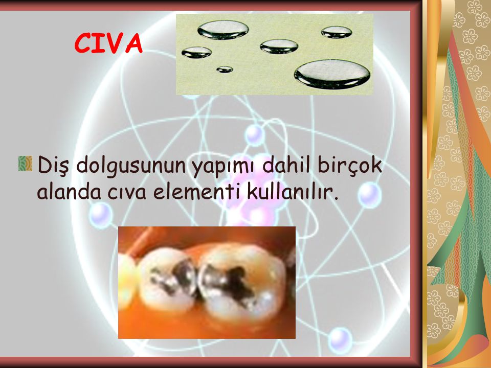 CIVA Diş dolgusunun yapımı dahil birçok alanda cıva elementi kullanılır.