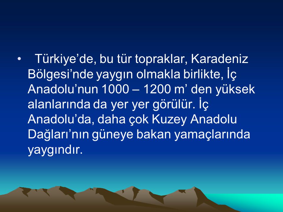 Türkiye’de, bu tür topraklar, Karadeniz Bölgesi’nde yaygın olmakla birlikte, İç Anadolu’nun 1000 – 1200 m’ den yüksek alanlarında da yer yer görülür.