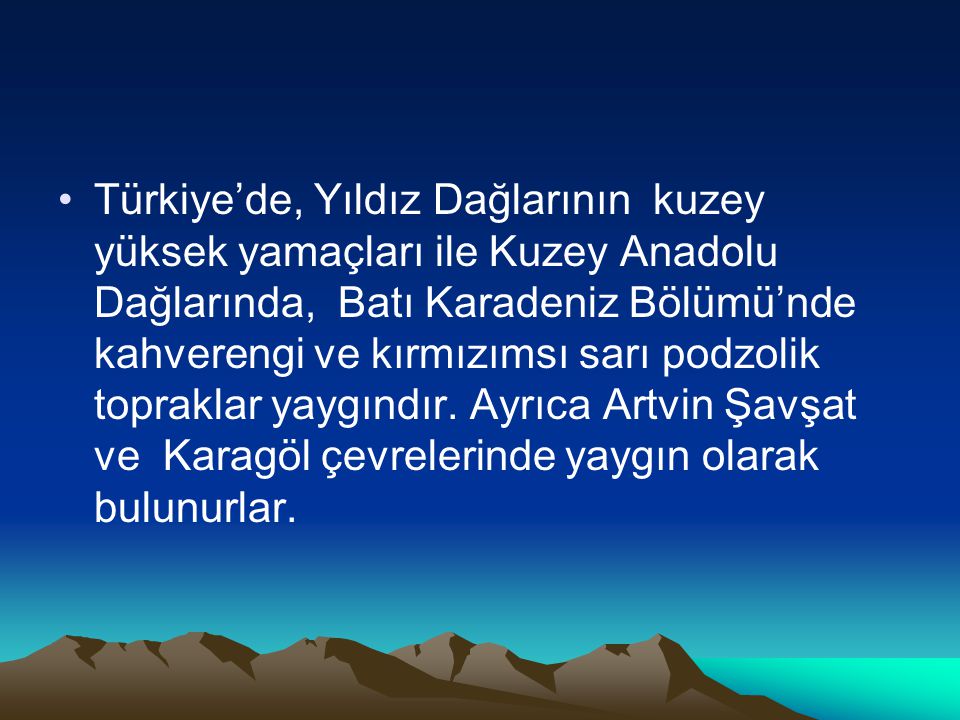 Türkiye’de, Yıldız Dağlarının kuzey yüksek yamaçları ile Kuzey Anadolu Dağlarında, Batı Karadeniz Bölümü’nde kahverengi ve kırmızımsı sarı podzolik topraklar yaygındır.