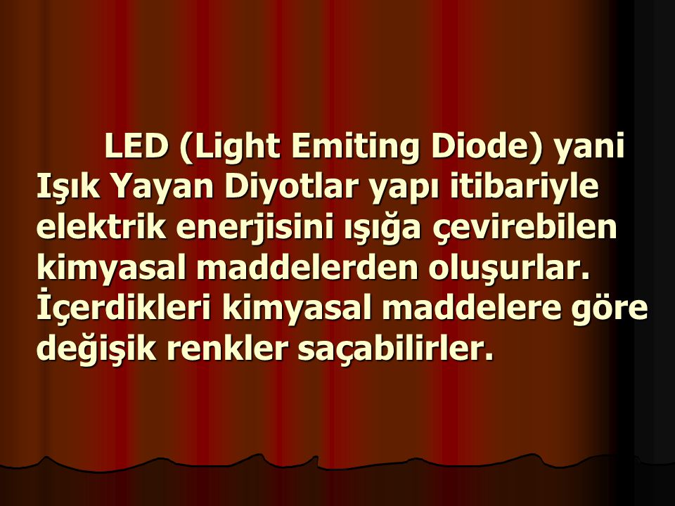 LED (Light Emiting Diode) yani Işık Yayan Diyotlar yapı itibariyle elektrik enerjisini ışığa çevirebilen kimyasal maddelerden oluşurlar.