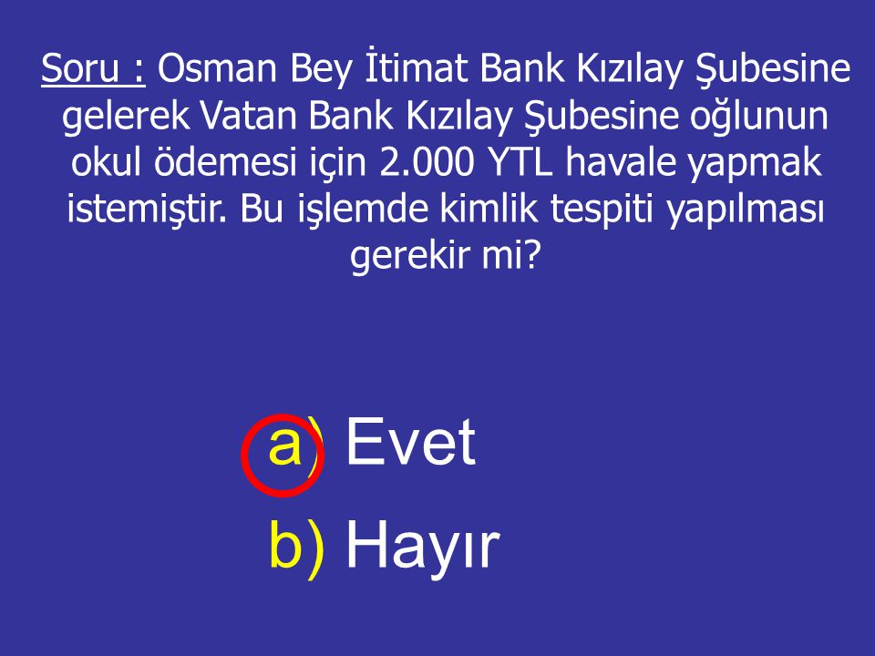 Soru : Osman Bey İtimat Bank Kızılay Şubesine gelerek Vatan Bank Kızılay Şubesine oğlunun okul ödemesi için YTL havale yapmak istemiştir. Bu işlemde kimlik tespiti yapılması gerekir mi