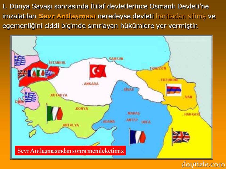 I. Dünya Savaşı sonrasında İtilaf devletlerince Osmanlı Devleti’ne imzalatılan Sevr Antlaşması neredeyse devleti haritadan silmiş ve egemenliğini ciddi biçimde sınırlayan hükümlere yer vermiştir.