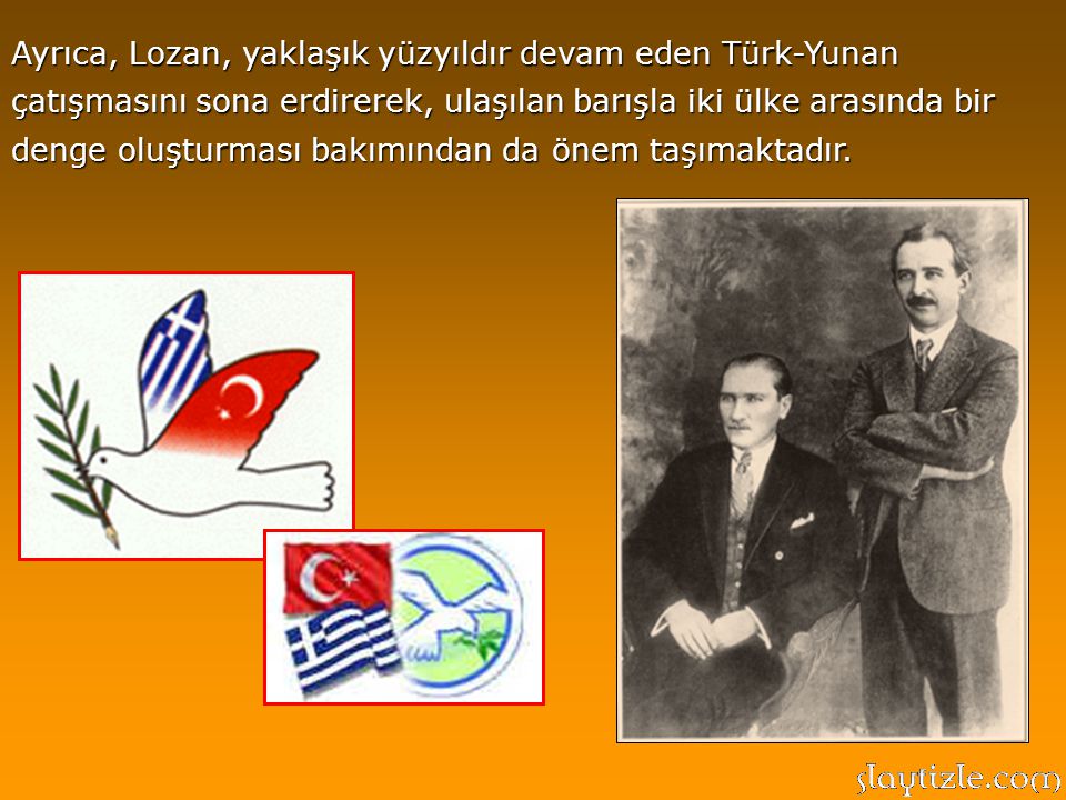 Ayrıca, Lozan, yaklaşık yüzyıldır devam eden Türk-Yunan çatışmasını sona erdirerek, ulaşılan barışla iki ülke arasında bir denge oluşturması bakımından da önem taşımaktadır.
