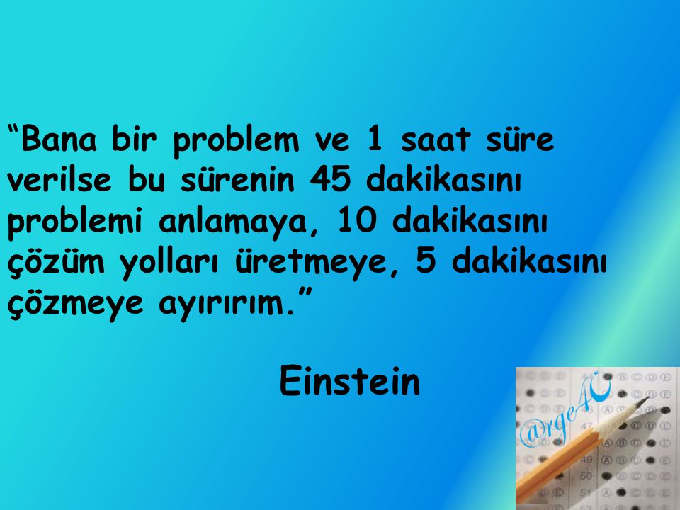 Bana bir problem ve 1 saat süre verilse bu sürenin 45 dakikasını problemi anlamaya, 10 dakikasını çözüm yolları üretmeye, 5 dakikasını çözmeye ayırırım. Einstein