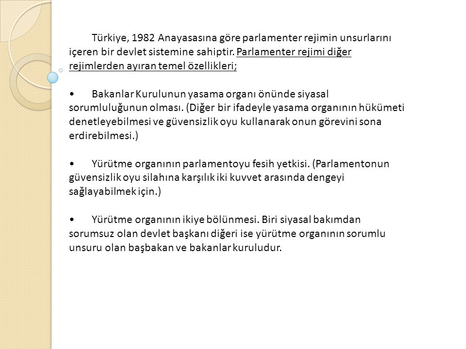 Türkiye, 1982 Anayasasına göre parlamenter rejimin unsurlarını içeren bir devlet sistemine sahiptir. Parlamenter rejimi diğer rejimlerden ayıran temel özellikleri;