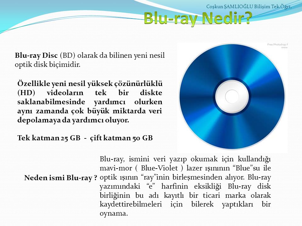 Blu-ray Nedir Coşkun ŞAMLIOĞLU Bilişim Tek.Öğrt. Blu-ray Disc (BD) olarak da bilinen yeni nesil optik disk biçimidir.