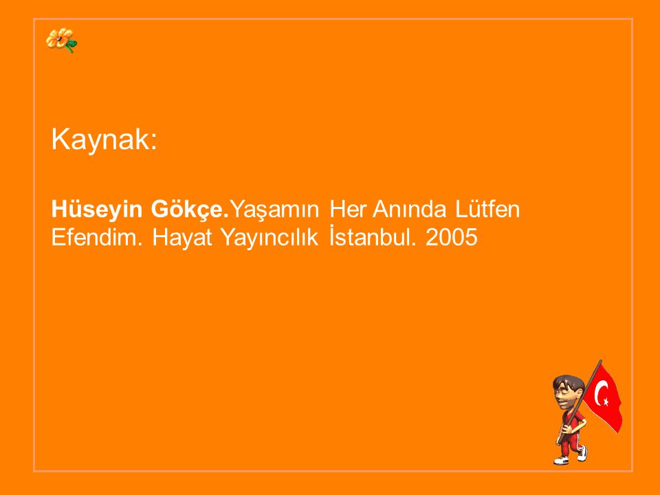 Kaynak: Hüseyin Gökçe.Yaşamın Her Anında Lütfen Efendim. Hayat Yayıncılık İstanbul. 2005