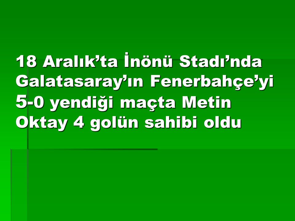 18 Aralık’ta İnönü Stadı’nda Galatasaray’ın Fenerbahçe’yi 5-0 yendiği maçta Metin Oktay 4 golün sahibi oldu