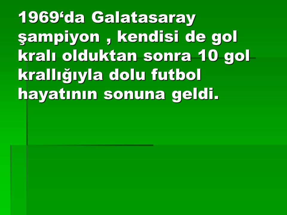 1969‘da Galatasaray şampiyon , kendisi de gol kralı olduktan sonra 10 gol krallığıyla dolu futbol hayatının sonuna geldi.