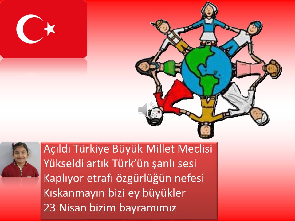 Açıldı Türkiye Büyük Millet Meclisi Yükseldi artık Türk’ün şanlı sesi Kaplıyor etrafı özgürlüğün nefesi Kıskanmayın bizi ey büyükler 23 Nisan bizim bayramımız