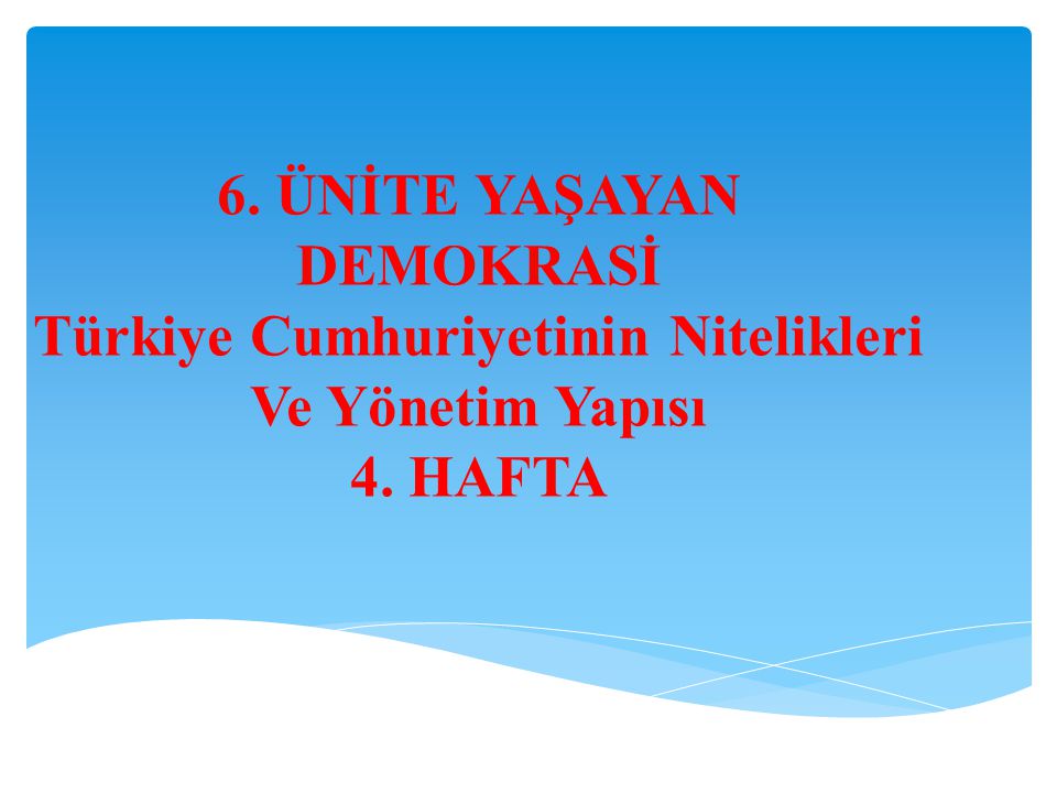 6. ÜNİTE YAŞAYAN DEMOKRASİ Türkiye Cumhuriyetinin Nitelikleri Ve Yönetim Yapısı 4. HAFTA