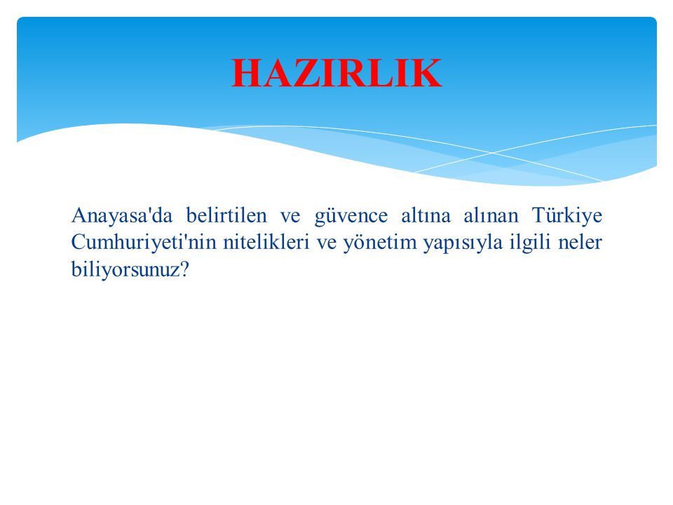 HAZIRLIK Anayasa da belirtilen ve güvence altına alınan Türkiye Cumhuriyeti nin nitelikleri ve yönetim yapısıyla ilgili neler biliyorsunuz