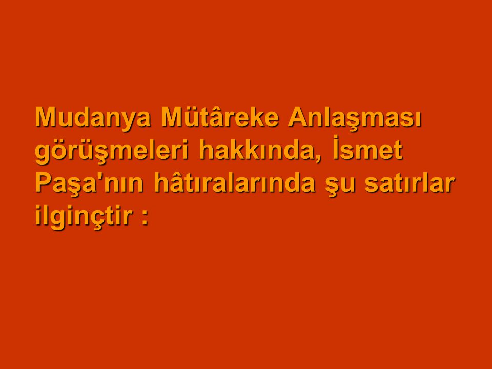 Mudanya Mütâreke Anlaşması görüşmeleri hakkında, İsmet Paşa nın hâtıralarında şu satırlar ilginçtir :