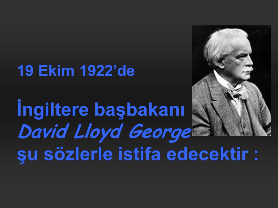 19 Ekim 1922’de İngiltere başbakanı David Lloyd George şu sözlerle istifa edecektir :