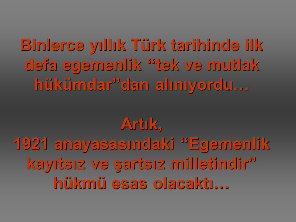 Binlerce yıllık Türk tarihinde ilk defa egemenlik tek ve mutlak hükümdar dan alınıyordu… Artık, 1921 anayasasındaki Egemenlik kayıtsız ve şartsız milletindir hükmü esas olacaktı…