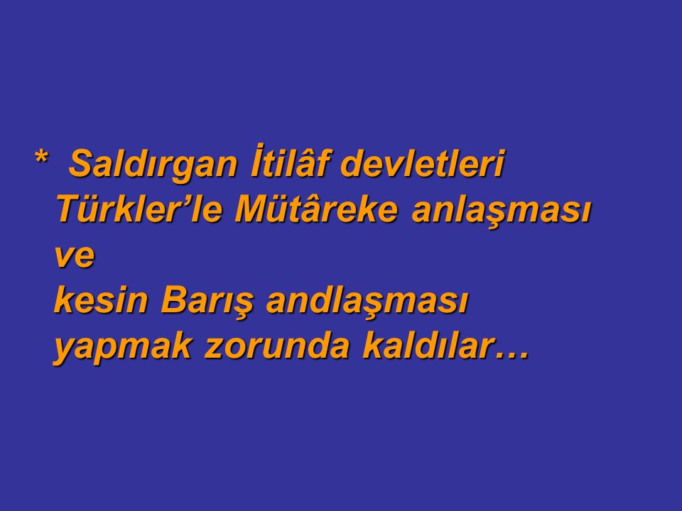 * Saldırgan İtilâf devletleri Türkler’le Mütâreke anlaşması ve kesin Barış andlaşması yapmak zorunda kaldılar…