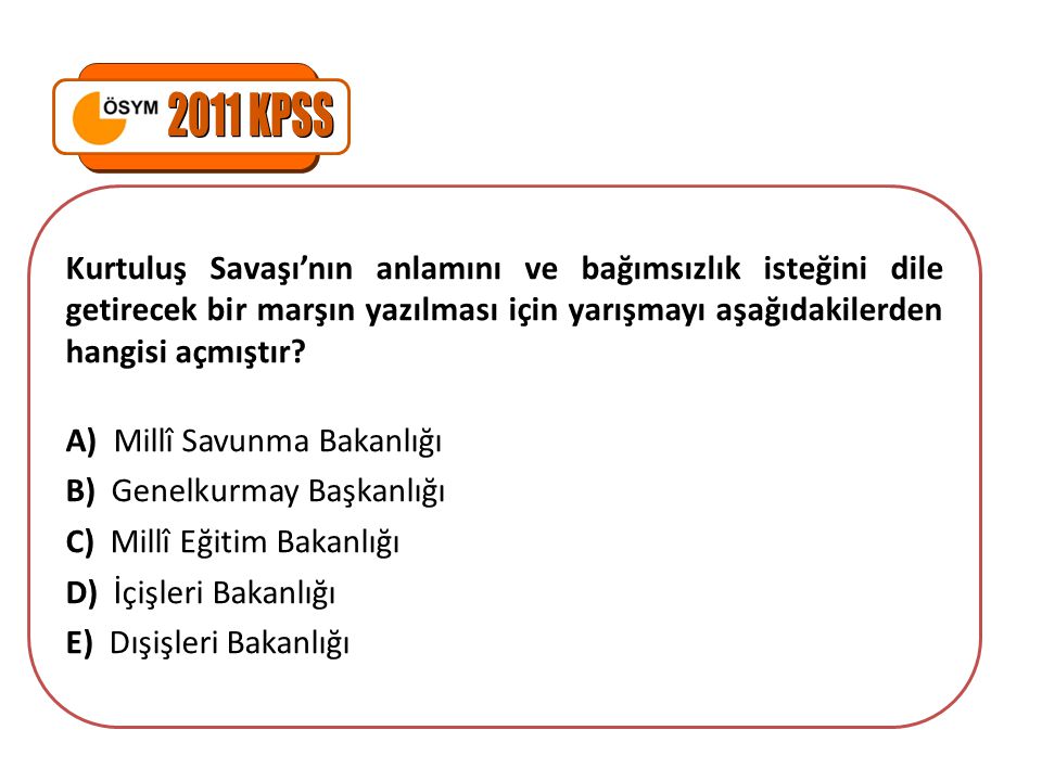 2011 KPSS Kurtuluş Savaşı’nın anlamını ve bağımsızlık isteğini dile getirecek bir marşın yazılması için yarışmayı aşağıdakilerden hangisi açmıştır