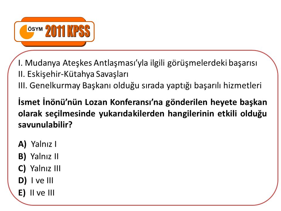 2011 KPSS I. Mudanya Ateşkes Antlaşması’yla ilgili görüşmelerdeki başarısı. II. Eskişehir-Kütahya Savaşları.