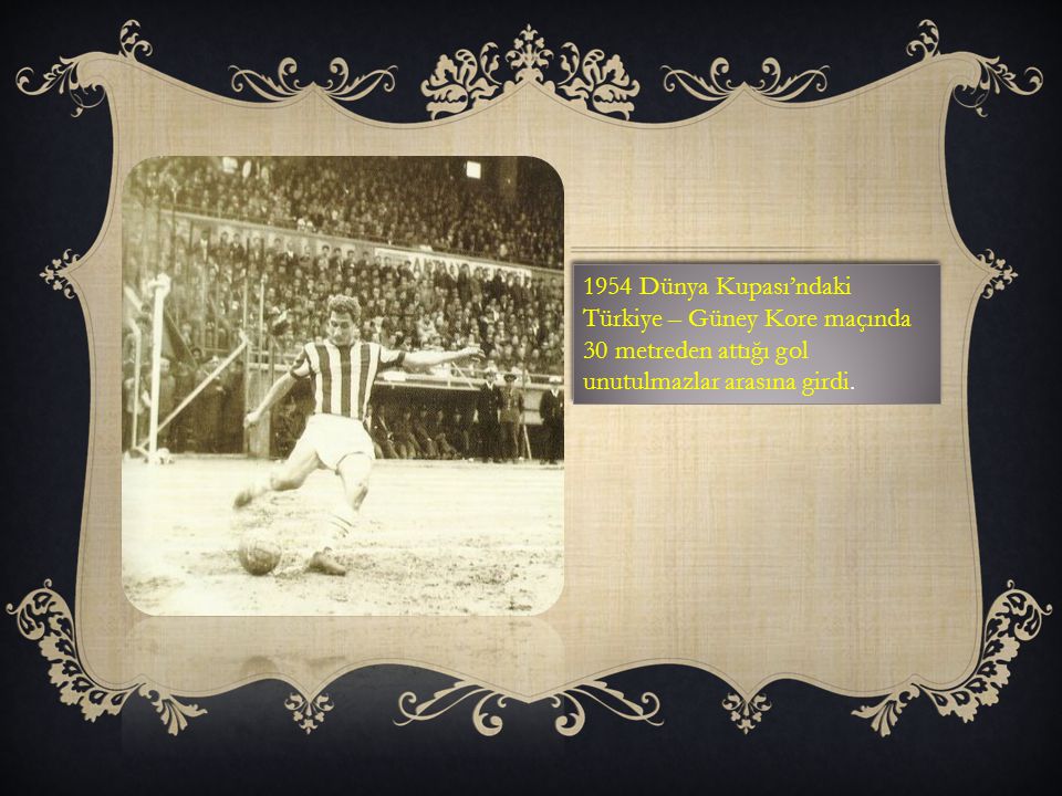 1954 Dünya Kupası’ndaki Türkiye – Güney Kore maçında 30 metreden attığı gol unutulmazlar arasına girdi.