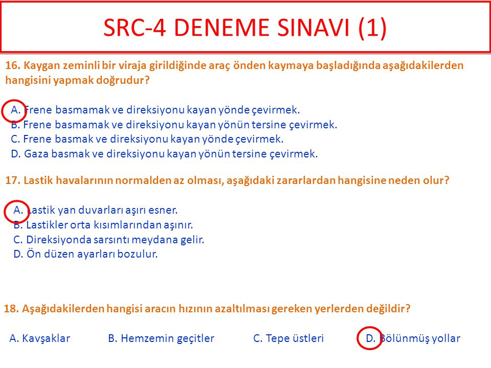 SRC-4 DENEME SINAVI (1) 16. Kaygan zeminli bir viraja girildiğinde araç önden kaymaya başladığında aşağıdakilerden hangisini yapmak doğrudur
