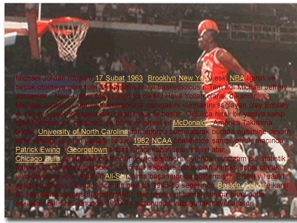 Michael Jordan (doğum 17 Şubat 1963, Brooklyn New York) eski NBA liginin ve birçok otoriteye göre tüm zamanların en iyi basketbolcusu. Tam adı Michael Jeffrey Jordan dır . Nam-ı diğer Majesteleri ya da MJ Hava Yolları olarak da anılır.