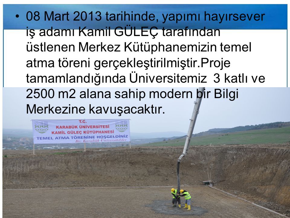 08 Mart 2013 tarihinde, yapımı hayırsever iş adamı Kamil GÜLEÇ tarafından üstlenen Merkez Kütüphanemizin temel atma töreni gerçekleştirilmiştir.Proje tamamlandığında Üniversitemiz 3 katlı ve 2500 m2 alana sahip modern bir Bilgi Merkezine kavuşacaktır.