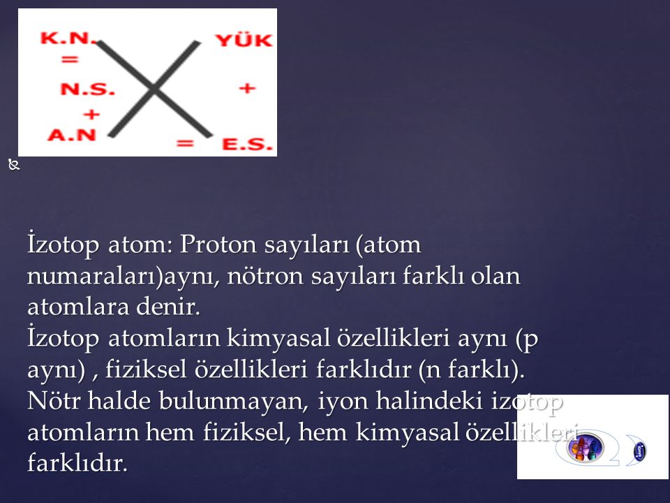 İzotop atom: Proton sayıları (atom numaraları)aynı, nötron sayıları farklı olan atomlara denir.