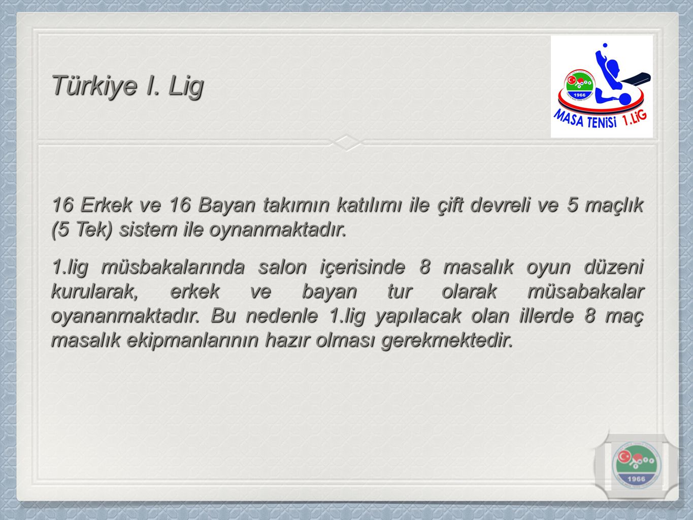 Türkiye I. Lig 16 Erkek ve 16 Bayan takımın katılımı ile çift devreli ve 5 maçlık (5 Tek) sistem ile oynanmaktadır.