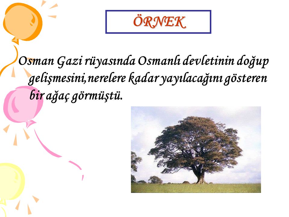 ÖRNEK Osman Gazi rüyasında Osmanlı devletinin doğup gelişmesini,nerelere kadar yayılacağını gösteren bir ağaç görmüştü.