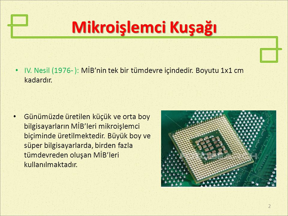 Mikroişlemci Kuşağı IV. Nesil (1976- ): MİB’nin tek bir tümdevre içindedir. Boyutu 1x1 cm kadardır.