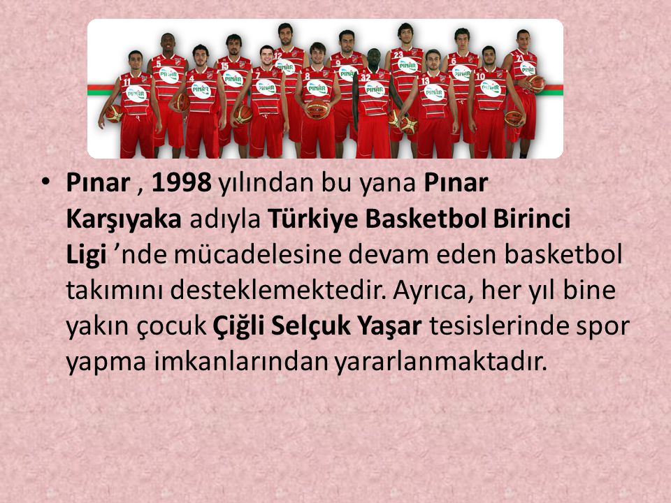 Pınar , 1998 yılından bu yana Pınar Karşıyaka adıyla Türkiye Basketbol Birinci Ligi ’nde mücadelesine devam eden basketbol takımını desteklemektedir.