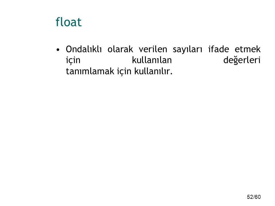 float Ondalıklı olarak verilen sayıları ifade etmek için kullanılan değerleri tanımlamak için kullanılır.