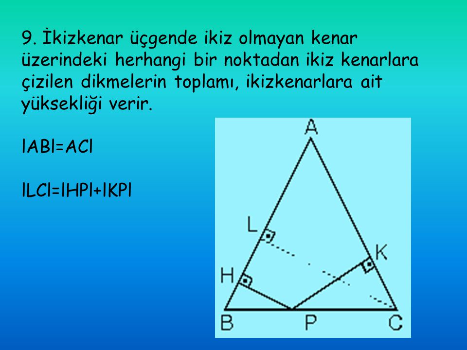 9. İkizkenar üçgende ikiz olmayan kenar üzerindeki herhangi bir noktadan ikiz kenarlara çizilen dikmelerin toplamı, ikizkenarlara ait yüksekliği verir.
