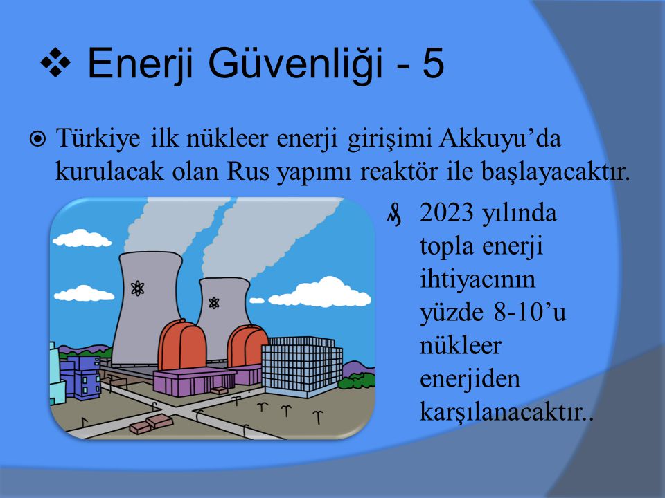 Enerji Güvenliği - 5 Türkiye ilk nükleer enerji girişimi Akkuyu’da kurulacak olan Rus yapımı reaktör ile başlayacaktır.