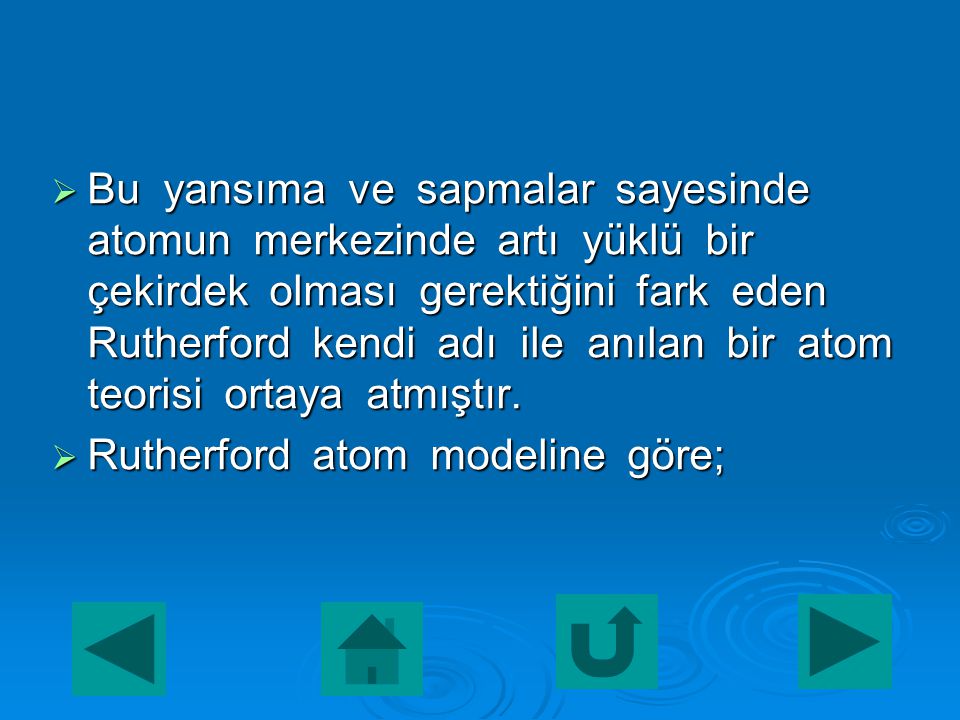 Bu yansıma ve sapmalar sayesinde atomun merkezinde artı yüklü bir çekirdek olması gerektiğini fark eden Rutherford kendi adı ile anılan bir atom teorisi ortaya atmıştır.