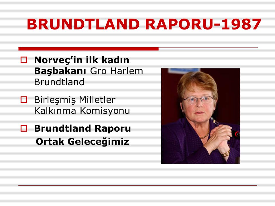 BRUNDTLAND RAPORU-1987 Norveç’in ilk kadın Başbakanı Gro Harlem Brundtland. Birleşmiş Milletler Kalkınma Komisyonu.