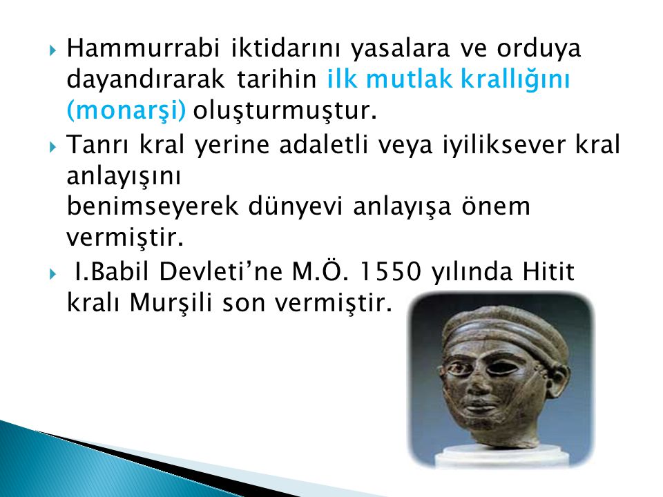 Hammurrabi iktidarını yasalara ve orduya dayandırarak tarihin ilk mutlak krallığını (monarşi) oluşturmuştur.