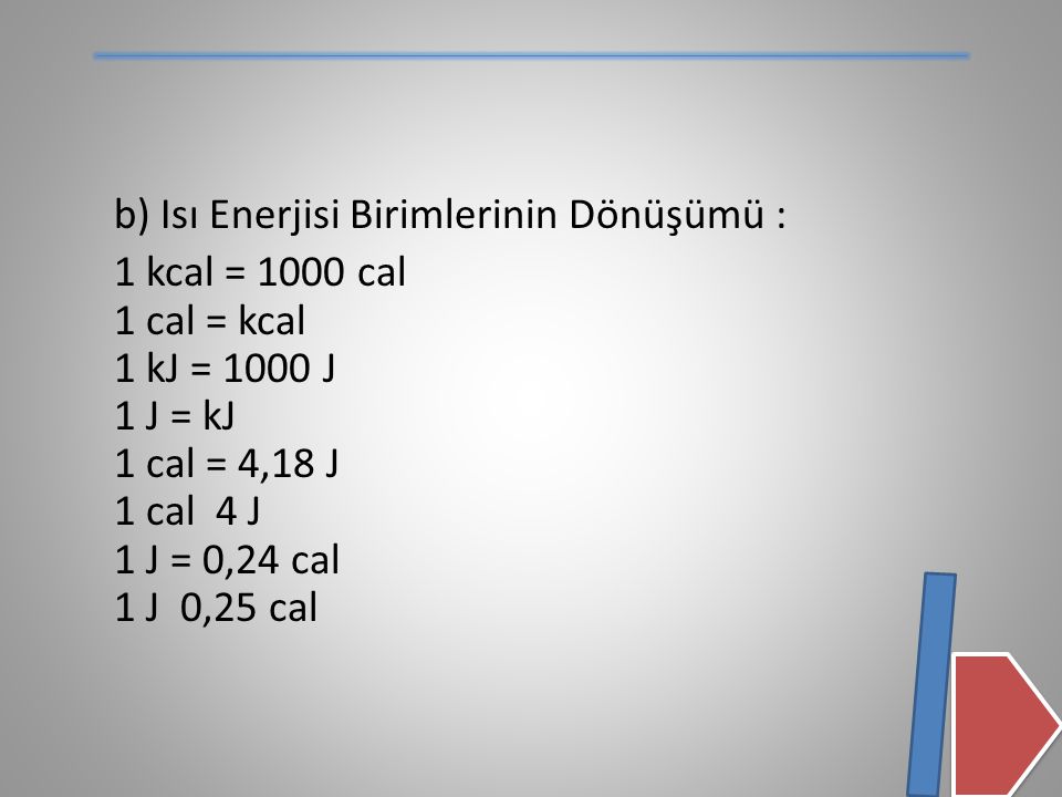 b) Isı Enerjisi Birimlerinin Dönüşümü : 1 kcal = 1000 cal 1 cal = kcal 1 kJ = 1000 J 1 J = kJ 1 cal = 4,18 J 1 cal 4 J 1 J = 0,24 cal 1 J 0,25 cal