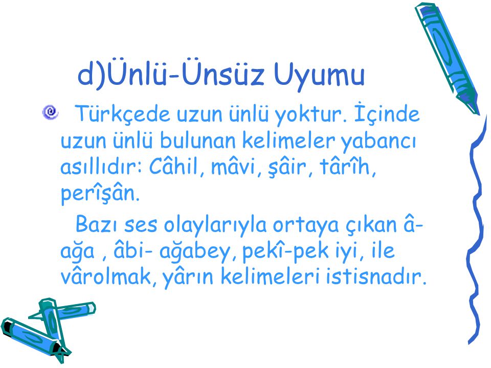 d)Ünlü-Ünsüz Uyumu Türkçede uzun ünlü yoktur. İçinde uzun ünlü bulunan kelimeler yabancı asıllıdır: Câhil, mâvi, şâir, târîh, perîşân.