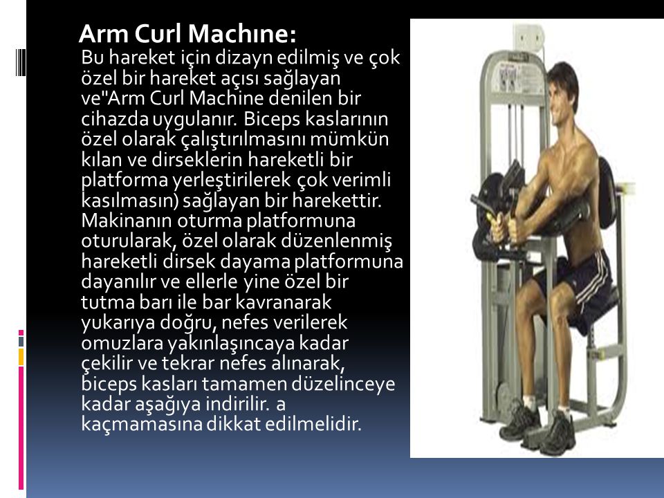 Arm Curl Machıne: Bu hareket için dizayn edilmiş ve çok özel bir hareket açısı sağlayan ve Arm Curl Machine denilen bir cihazda uygulanır.