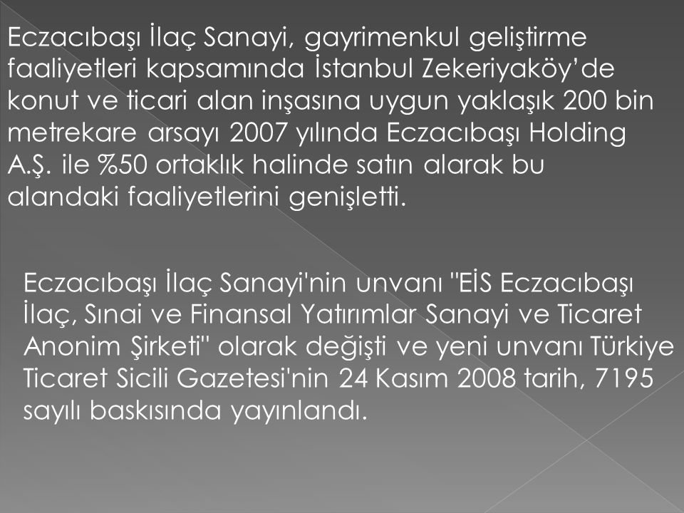 Eczacıbaşı İlaç Sanayi, gayrimenkul geliştirme faaliyetleri kapsamında İstanbul Zekeriyaköy’de konut ve ticari alan inşasına uygun yaklaşık 200 bin metrekare arsayı 2007 yılında Eczacıbaşı Holding A.Ş. ile %50 ortaklık halinde satın alarak bu alandaki faaliyetlerini genişletti.