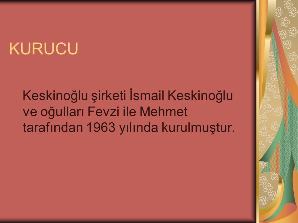 KURUCU Keskinoğlu şirketi İsmail Keskinoğlu ve oğulları Fevzi ile Mehmet tarafından 1963 yılında kurulmuştur.