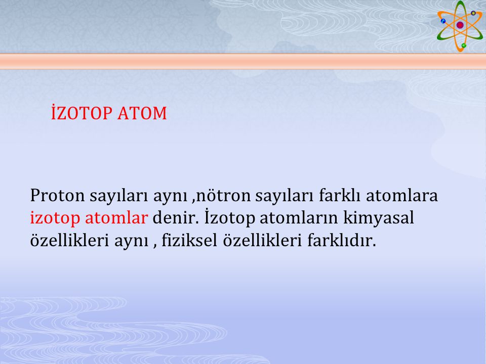 İZOTOP ATOM Proton sayıları aynı ,nötron sayıları farklı atomlara izotop atomlar denir.