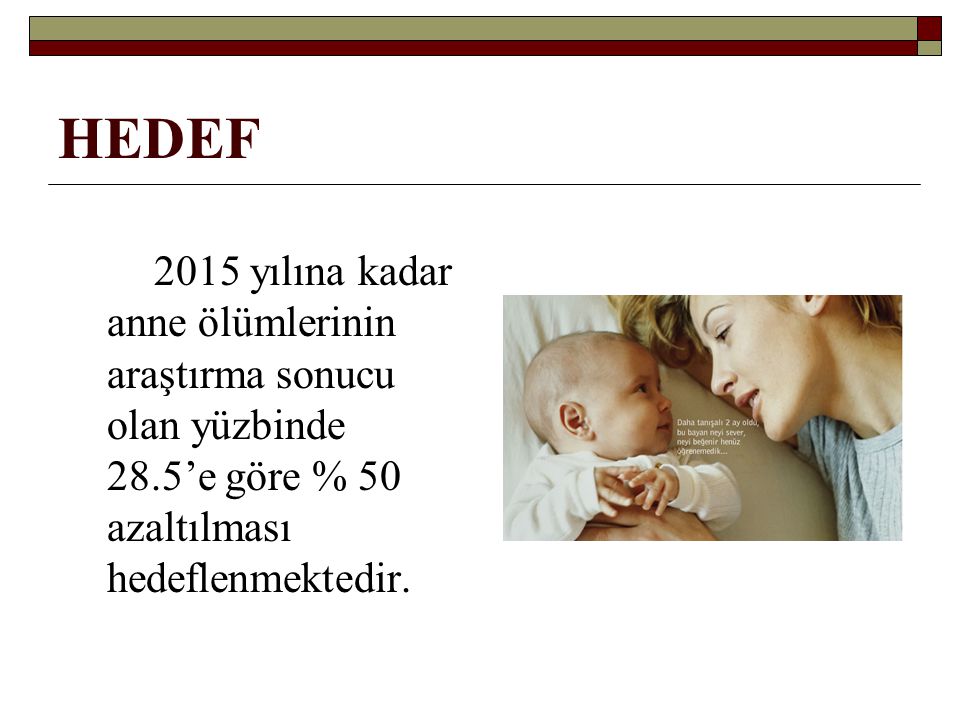 HEDEF 2015 yılına kadar anne ölümlerinin araştırma sonucu olan yüzbinde 28.5’e göre % 50 azaltılması hedeflenmektedir.